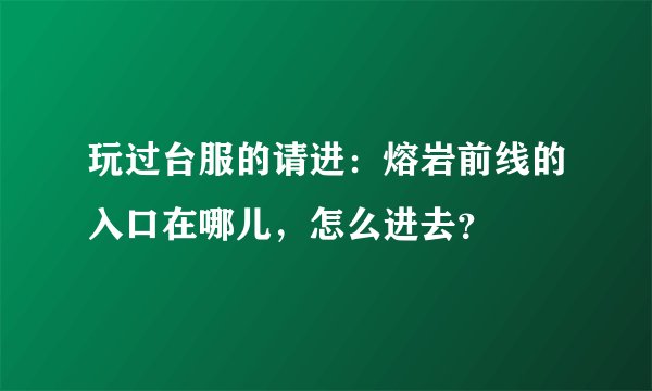 玩过台服的请进：熔岩前线的入口在哪儿，怎么进去？