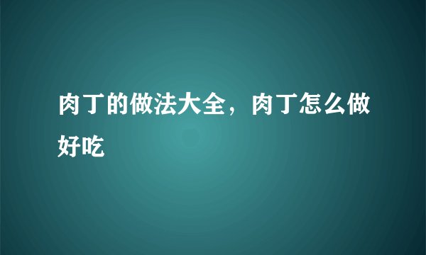 肉丁的做法大全,肉丁怎么做好吃