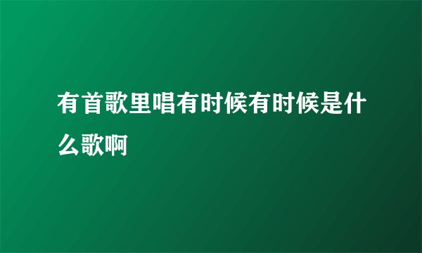 有首歌里唱有时候有时候是什么歌啊