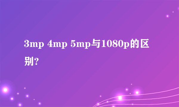 3mp 4mp 5mp与1080p的区别?