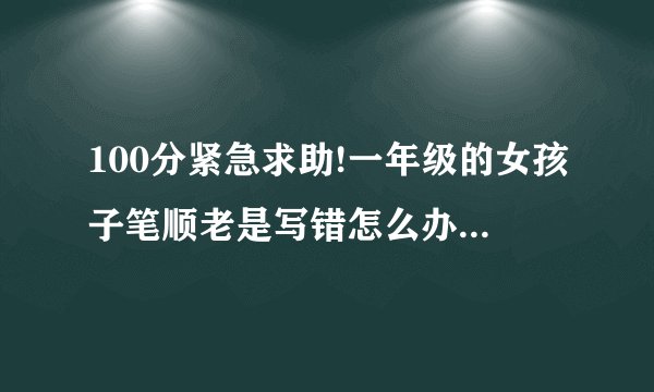 100分紧急求助!一年级的女孩子笔顺老是写错怎么办（生字笔画也总记不住，影响了语文成绩）？?