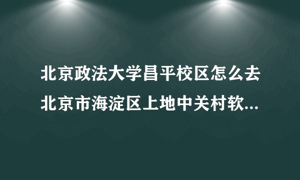 北京政法大学昌平校区怎么去北京市海淀区上地中关村软件园8号楼华夏科技大厦3