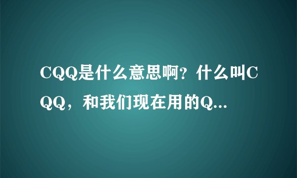 CQQ是什么意思啊？什么叫CQQ，和我们现在用的QQ是不是一样的？