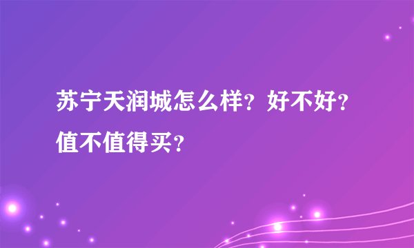 苏宁天润城怎么样？好不好？值不值得买？