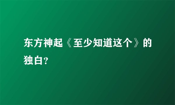 东方神起《至少知道这个》的独白？