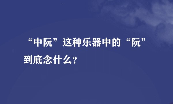“中阮”这种乐器中的“阮”到底念什么？