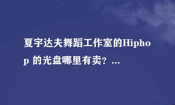 夏宇达夫舞蹈工作室的Hiphop 的光盘哪里有卖？淘宝也行呀。