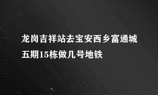 龙岗吉祥站去宝安西乡富通城五期15栋做几号地铁
