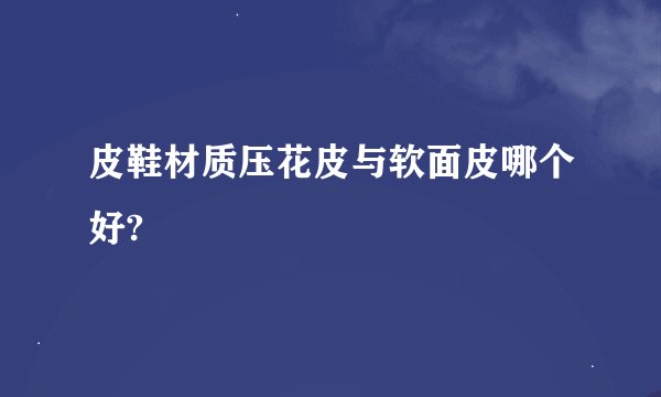 皮鞋材质压花皮与软面皮哪个好?