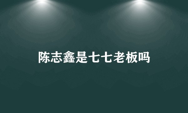 陈志鑫是七七老板吗