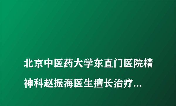 
北京中医药大学东直门医院精神科赵振海医生擅长治疗什么病症？你

