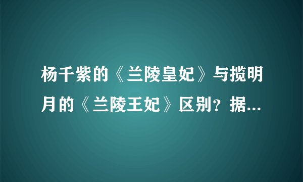 杨千紫的《兰陵皇妃》与揽明月的《兰陵王妃》区别？据说是除了女主角名字不一样内容是一样的，是抄袭吗？