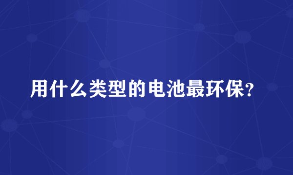 用什么类型的电池最环保？