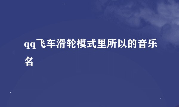qq飞车滑轮模式里所以的音乐名