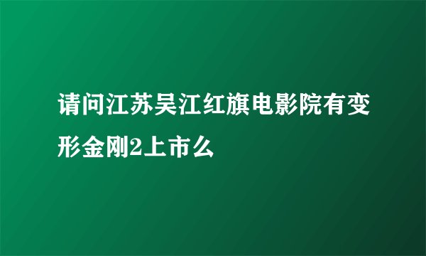 请问江苏吴江红旗电影院有变形金刚2上市么