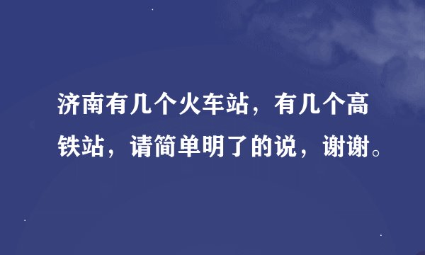 济南有几个火车站，有几个高铁站，请简单明了的说，谢谢。