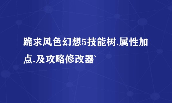 跪求风色幻想5技能树.属性加点.及攻略修改器`