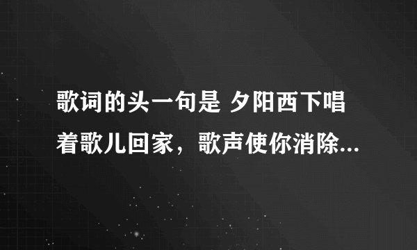 歌词的头一句是 夕阳西下唱着歌儿回家，歌声使你消除烦恼疲乏。 请问歌名是什么。