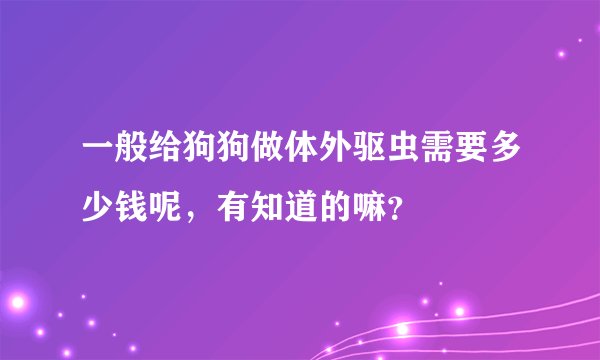 一般给狗狗做体外驱虫需要多少钱呢，有知道的嘛？
