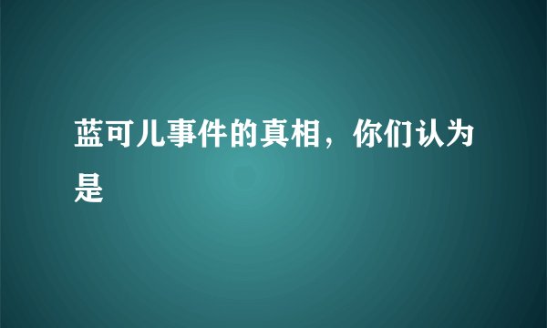 蓝可儿事件的真相，你们认为是