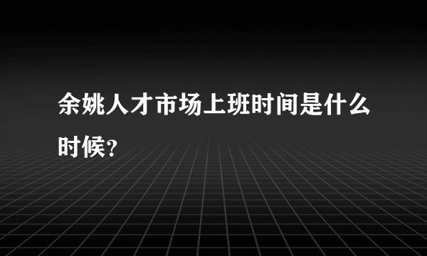 余姚人才市场上班时间是什么时候？