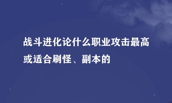 战斗进化论什么职业攻击最高或适合刷怪、副本的