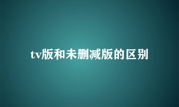tv版和未删减版的区别