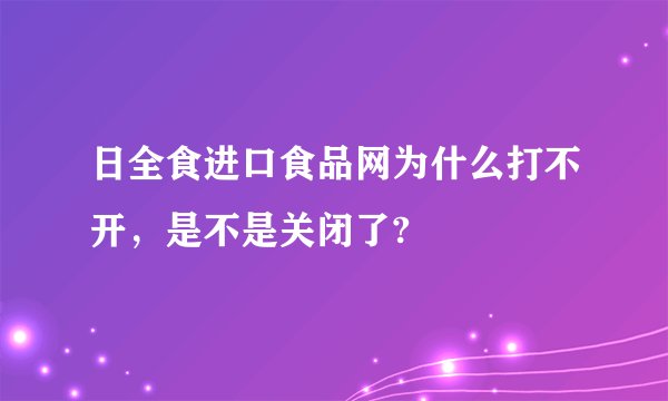 日全食进口食品网为什么打不开，是不是关闭了?