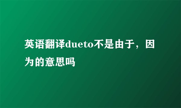 英语翻译dueto不是由于，因为的意思吗