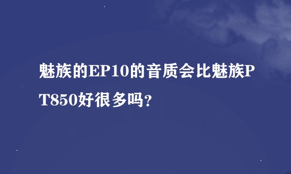 魅族的EP10的音质会比魅族PT850好很多吗？