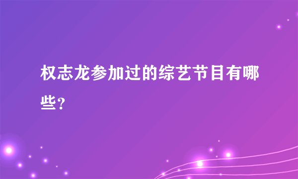 权志龙参加过的综艺节目有哪些？