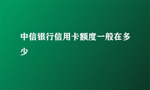 中信银行信用卡额度一般在多少