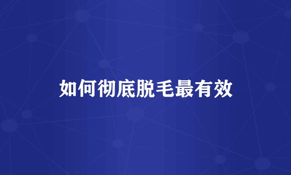 如何彻底脱毛最有效