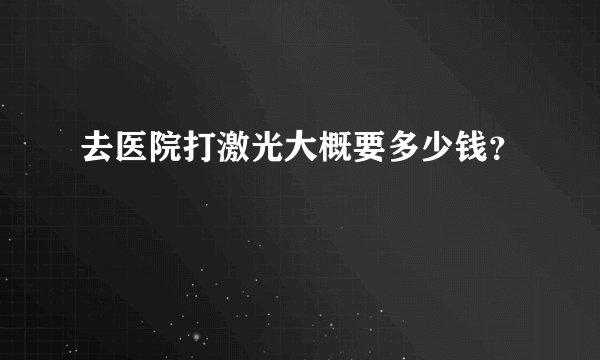 去医院打激光大概要多少钱？
