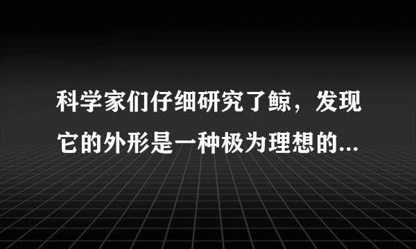 科学家们仔细研究了鲸，发现它的外形是一种极为理想的
