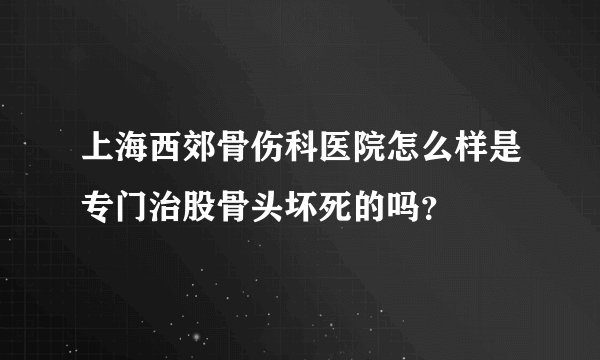 上海西郊骨伤科医院怎么样是专门治股骨头坏死的吗？