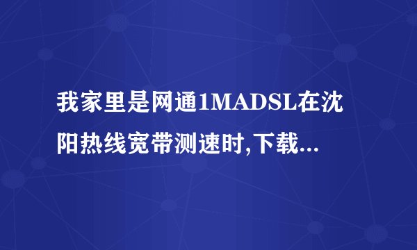 我家里是网通1MADSL在沈阳热线宽带测速时,下载时为什么最快速度只有50KB/s？