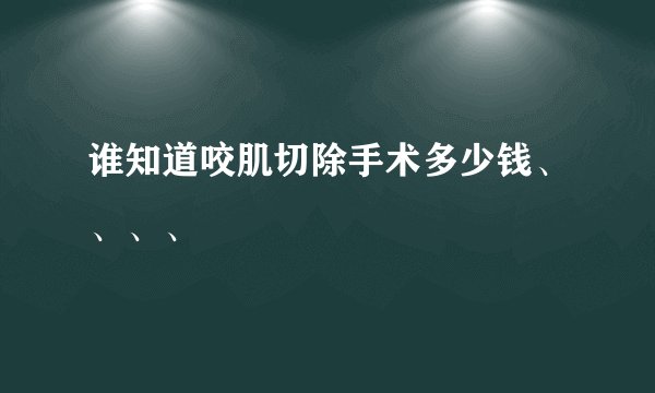 谁知道咬肌切除手术多少钱、、、、