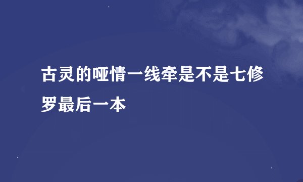 古灵的哑情一线牵是不是七修罗最后一本