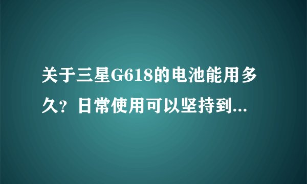 关于三星G618的电池能用多久？日常使用可以坚持到3天吗？？