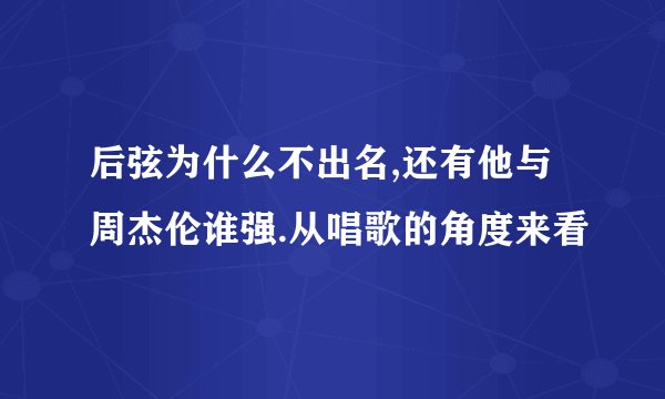 后弦为什么不出名,还有他与周杰伦谁强.从唱歌的角度来看