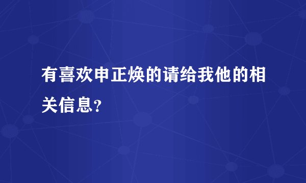 有喜欢申正焕的请给我他的相关信息？