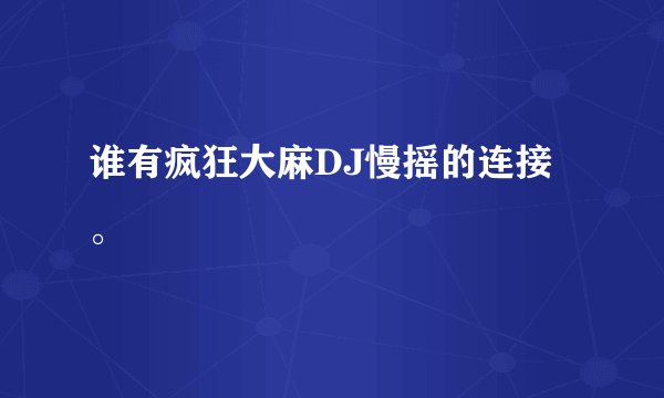 谁有疯狂大麻DJ慢摇的连接。