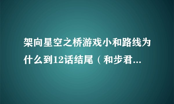 架向星空之桥游戏小和路线为什么到12话结尾（和步君在田径的路上）就直接回到刚进入游戏的界面