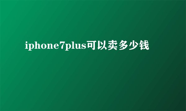 iphone7plus可以卖多少钱