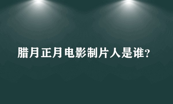 腊月正月电影制片人是谁？