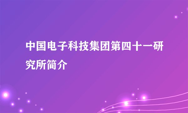 中国电子科技集团第四十一研究所简介