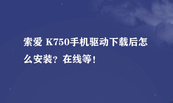 索爱 K750手机驱动下载后怎么安装？在线等！