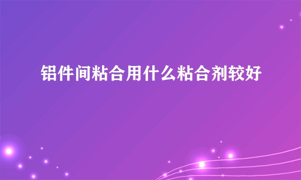 铝件间粘合用什么粘合剂较好