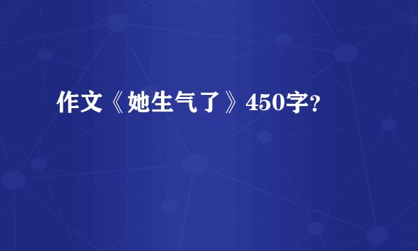 作文《她生气了》450字？